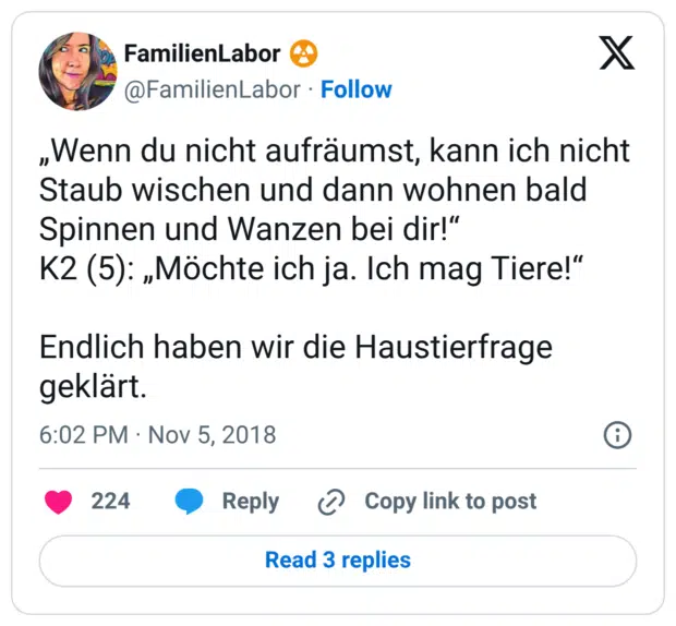 „Wenn du nicht aufräumst, kann ich nicht Staub wischen und dann wohnen bald Spinnen und Wanzen bei dir!“ K2 (5): „Möchte ich ja. Ich mag Tiere!“ Endlich haben wir die Haustierfrage geklärt.
