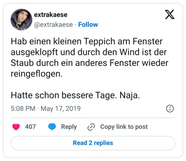 Hab einen kleinen Teppich am Fenster ausgeklopft und durch den Wind ist der Staub durch ein anderes Fenster wieder reingeflogen. Hatte schon bessere Tage. Naja.