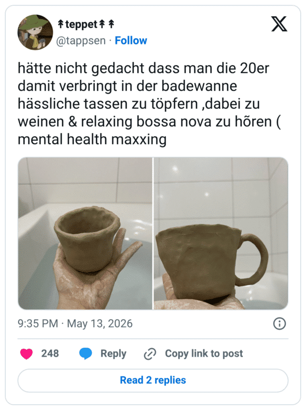 hätte nicht gedacht dass man die 20er damit verbringt in der badewanne hässliche tassen zu töpfern ,dabei zu weinen & relaxing bossa nova zu hõren ( mental health maxxing