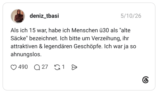 Als ich 15 war, habe ich Menschen ü30 als "alte Säcke" bezeichnet. Ich bitte um Verzeihung, ihr attraktiven & legendären Geschöpfe. Ich war ja so ahnungslos.