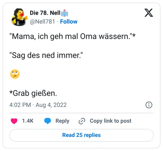 "Mama, ich geh mal Oma wässern."* "Sag des ned immer." 🙄 *Grab gießen.