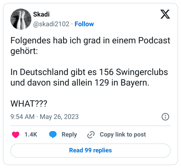 Folgendes hab ich grad in einem Podcast gehört: In Deutschland gibt es 156 Swingerclubs und davon sind allein 129 in Bayern. WHAT???