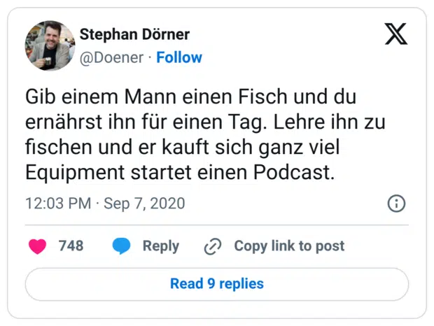 Gib einem Mann einen Fisch und du ernährst ihn für einen Tag. Lehre ihn zu fischen und er kauft sich ganz viel Equipment startet einen Podcast.