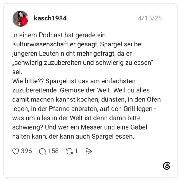 In einem Podcast hat gerade ein Kulturwissenschaftler gesagt, Spargel sei bei jüngeren Leuten nicht mehr gefragt, da er „schwierig zuzubereiten und schwierig zu essen“ sei. Wie bitte?? Spargel ist das am einfachsten zuzubereitende Gemüse der Welt. Weil du alles damit machen kannst kochen, dünsten, in den Ofen legen, in der Pfanne anbraten, auf den Grill legen - was um alles in der Welt ist denn daran bitte schwierig? Und wer ein Messer und eine Gabel halten kann, der kann auch Spargel essen.