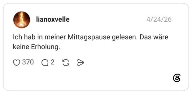 Ich hab in meiner Mittagspause gelesen. Das wäre keine Erholung.