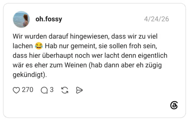 Wir wurden darauf hingewiesen, dass wir zu viel lachen 😂 Hab nur gemeint, sie sollen froh sein, dass hier überhaupt noch wer lacht denn eigentlich wär es eher zum Weinen (hab dann aber eh zügig gekündigt).