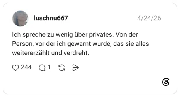 Ich spreche zu wenig über privates. Von der Person, vor der ich gewarnt wurde, das sie alles weitererzählt und verdreht.