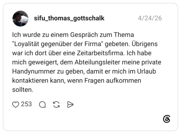 Ich wurde zu einem Gespräch zum Thema "Loyalität gegenüber der Firma" gebeten. Übrigens war ich dort über eine Zeitarbeitsfirma. Ich habe mich geweigert, dem Abteilungsleiter meine private Handynummer zu geben, damit er mich im Urlaub kontaktieren kann, wenn Fragen aufkommen sollten.