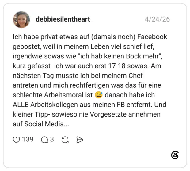 Ich habe privat etwas auf (damals noch) Facebook gepostet, weil in meinem Leben viel schief lief, irgendwie sowas wie "ich hab keinen Bock mehr", kurz gefasst- ich war auch erst 17-18 sowas. Am nächsten Tag musste ich bei meinem Chef antreten und mich rechtfertigen was das für eine schlechte Arbeitsmoral ist 😅 danach habe ich ALLE Arbeitskollegen aus meinen FB entfernt. Und kleiner Tipp- sowieso nie Vorgesetzte annehmen auf Social Media...