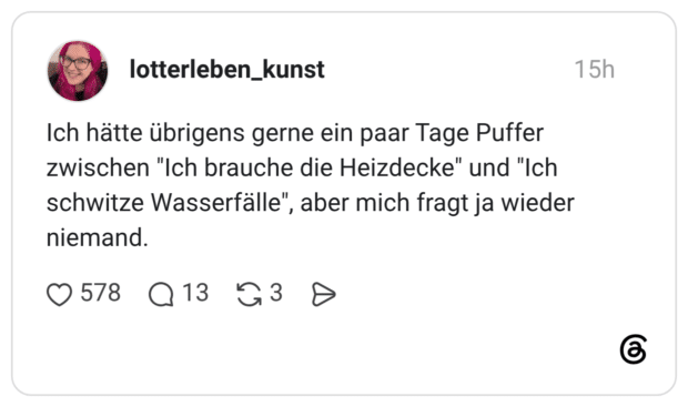 Ich hätte übrigens gerne ein paar Tage Puffer zwischen "Ich brauche die Heizdecke" und "Ich schwitze Wasserfälle", aber mich fragt ja wieder niemand.