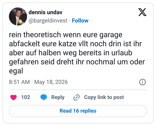 rein theoretisch wenn eure garage abfackelt eure katze vllt noch drin ist ihr aber auf halben weg bereits in urlaub gefahren seid dreht ihr nochmal um oder egal
