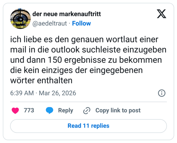 ich liebe es den genauen wortlaut einer mail in die outlook suchleiste einzugeben und dann 150 ergebnisse zu bekommen die kein einziges der eingegebenen wörter enthalten