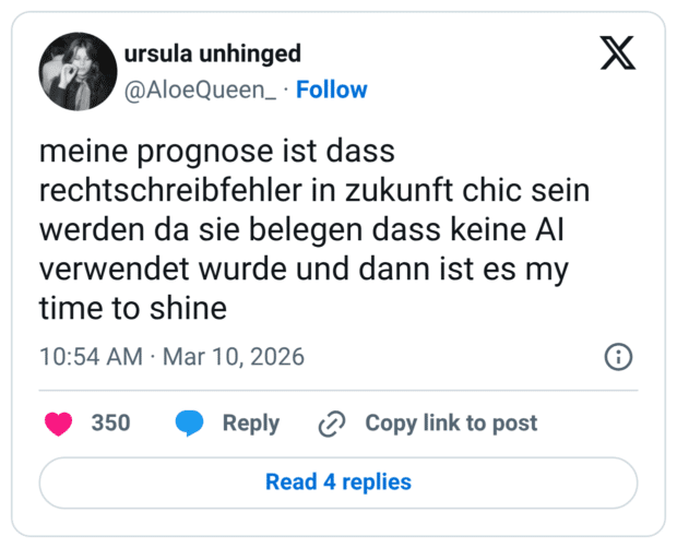 meine prognose ist dass rechtschreibfehler in zukunft chic sein werden da sie belegen dass keine AI verwendet wurde und dann ist es my time to shine