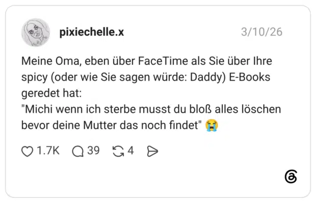 Meine Oma, eben über FaceTime als Sie über Ihre spicy (oder wie Sie sagen würde: Daddy) E-Books geredet hat: "Michi wenn ich sterbe musst du bloß alles löschen bevor deine Mutter das noch findet" 😭