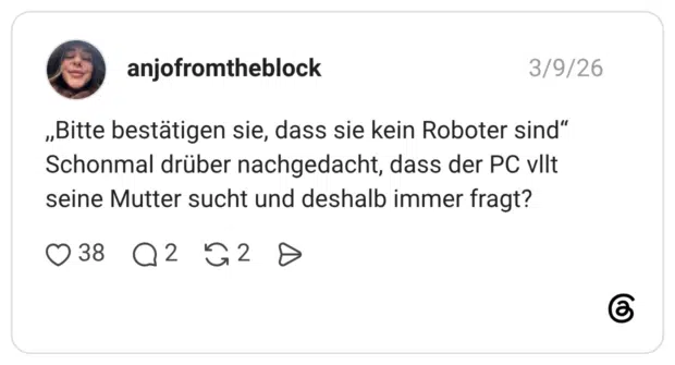 ,,Bitte bestätigen sie, dass sie kein Roboter sind“ Schonmal drüber nachgedacht, dass der PC vllt seine Mutter sucht und deshalb immer fragt?