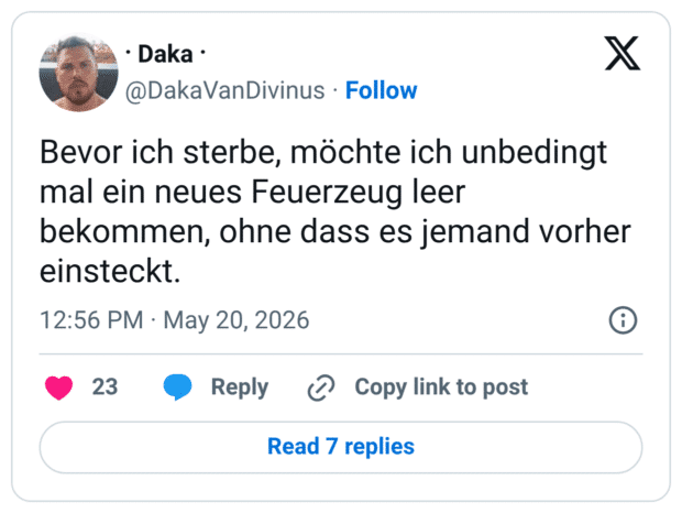 Bevor ich sterbe, möchte ich unbedingt mal ein neues Feuerzeug leer bekommen, ohne dass es jemand vorher einsteckt.