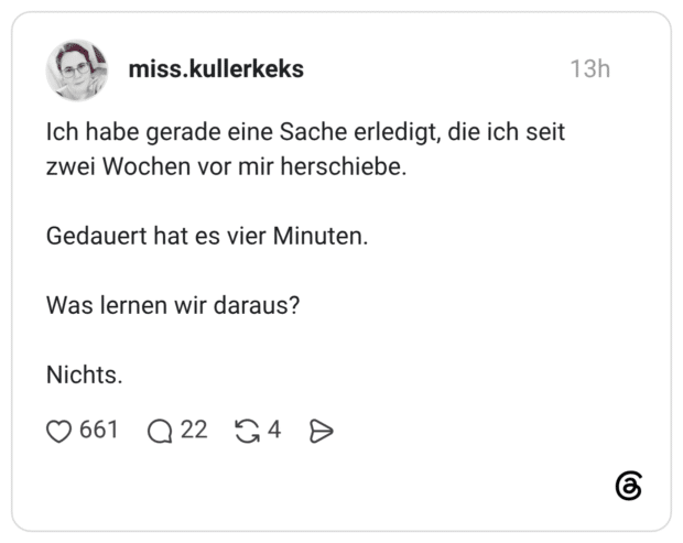 Ich habe gerade eine Sache erledigt, die ich seit zwei Wochen vor mir herschiebe. Gedauert hat es vier Minuten. Was lernen wir daraus? Nichts.