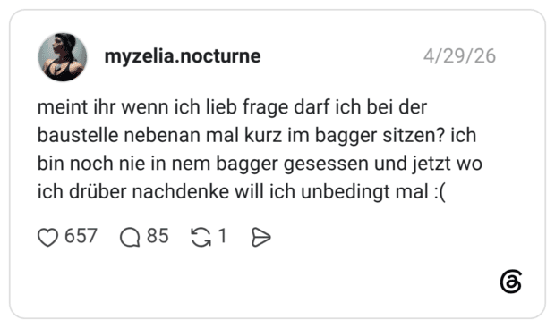 meint ihr wenn ich lieb frage darf ich bei der baustelle nebenan mal kurz im bagger sitzen? ich bin noch nie in nem bagger gesessen und jetzt wo ich drüber nachdenke will ich unbedingt mal(