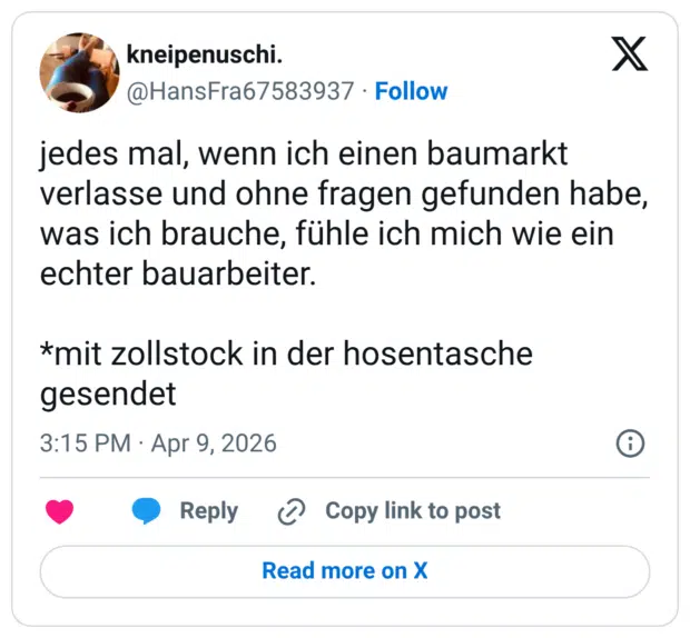 jedes mal, wenn ich einen baumarkt verlasse und ohne fragen gefunden habe, was ich brauche, fühle ich mich wie ein echter bauarbeiter. *mit zollstock in der hosentasche gesendet