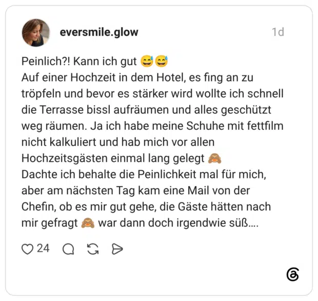 Peinlich?! Kann ich gut Auf einer Hochzeit in dem Hotel, es fing an zu tröpfeln und bevor es stärker wird wollte ich schnell die Terrasse bissl aufräumen und alles geschützt weg räumen. Ja ich habe meine Schuhe mit fettfilm nicht kalkuliert und hab mich vor allen Hochzeitsgästen einmal lang gelegt Dachte ich behalte die Peinlichkeit mal für mich, aber am nächsten Tag kam eine Mail von der Chefin, ob es mir gut gehe, die Gäste hätten nach mir gefragt war dann doch irgendwie süß....