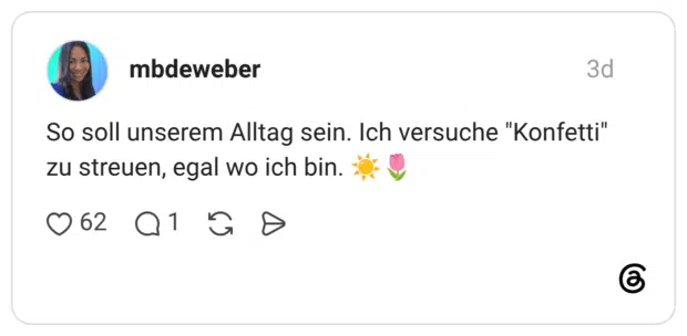 So soll unserem Alltag sein. Ich versuche "Konfetti" zu streuen, egal wo ich bin.