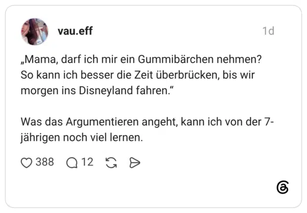 „Mama, darf ich mir ein Gummibärchen nehmen? So kann ich besser die Zeit überbrücken, bis wir morgen ins Disneyland fahren.“ Was das Argumentieren angeht, kann ich von der 7-jährigen noch viel lernen.