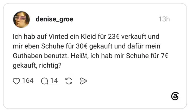 Ich hab auf Vinted ein Kleid für 23€ verkauft und mir eben Schuhe für 30€ gekauft und dafür mein Guthaben benutzt. Heißt, ich hab mir Schuhe für 7€ gekauft, richtig?