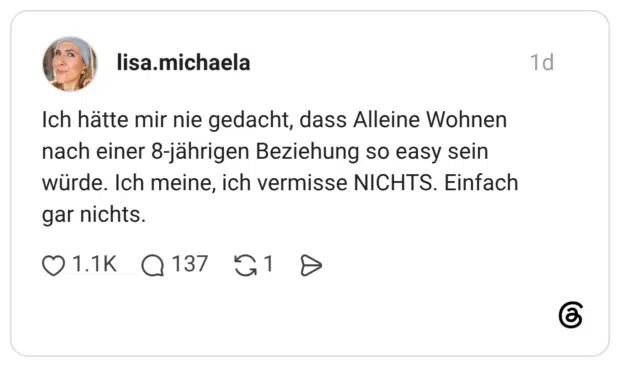 Ich hätte mir nie gedacht, dass Alleine Wohnen nach einer 8-jährigen Beziehung so easy sein würde. Ich meine, ich vermisse NICHTS. Einfach gar nichts.