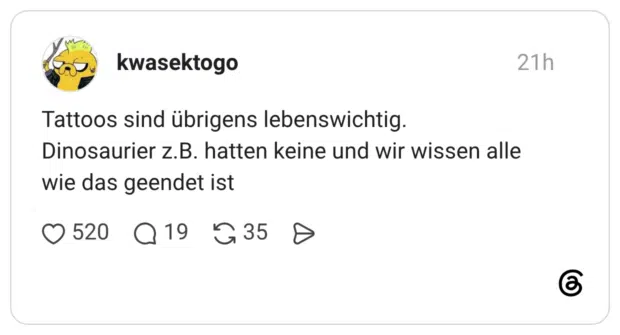 Tattoos sind übrigens lebenswichtig. Dinosaurier z.B. hatten keine und wir wissen alle wie das geendet ist