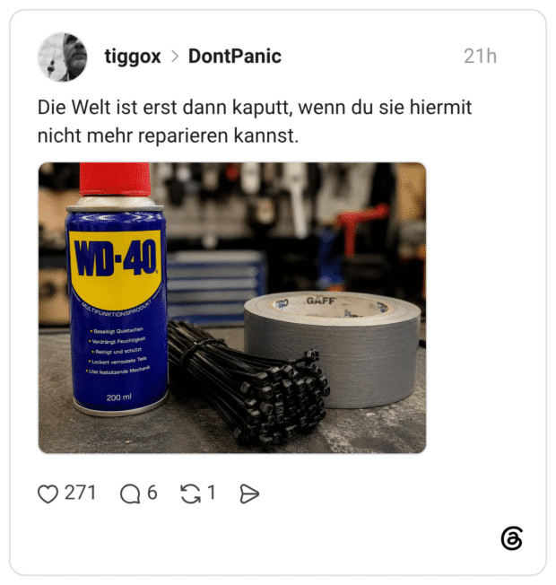 Die Welt ist erst dann kaputt, wenn du sie hiermit nicht mehr reparieren kannst. WD-40 • Beseitigt Quietschen • Verdrängt Feuchtigkeit • Reinigt und schützt • Lockert verrostete Teile • Löst festsitzende Mechanik