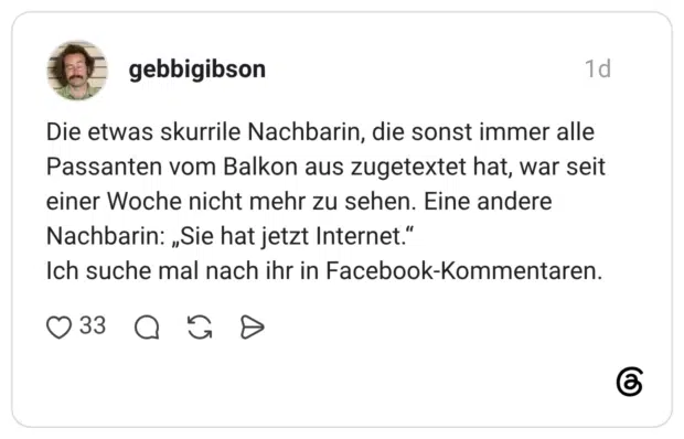 Die etwas skurrile Nachbarin, die sonst immer alle Passanten vom Balkon aus zugetextet hat, war seit einer Woche nicht mehr zu sehen. Eine andere Nachbarin: „Sie hat jetzt Internet." Ich suche mal nach ihr in Facebook-Kommentaren