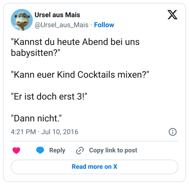 "Kannst du heute Abend bei uns babysitten?" "Kann euer Kind Cocktails mixen?" "Er ist doch erst 3!" "Dann nicht."
