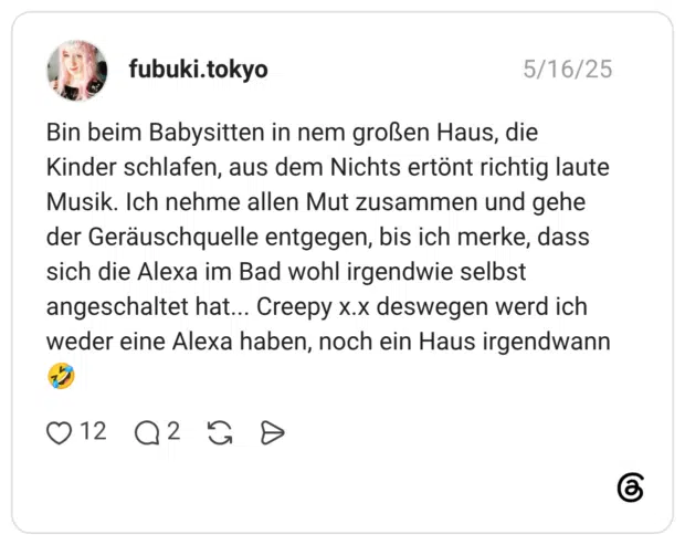 Bin beim Babysitten in nem großen Haus, die Kinder schlafen, aus dem Nichts ertönt richtig laute Musik. Ich nehme allen Mut zusammen und gehe der Geräuschquelle entgegen, bis ich merke, dass sich die Alexa im Bad wohl irgendwie selbst angeschaltet hat... Creepy x.x deswegen werd ich weder eine Alexa haben, noch ein Haus irgendwann 🤣