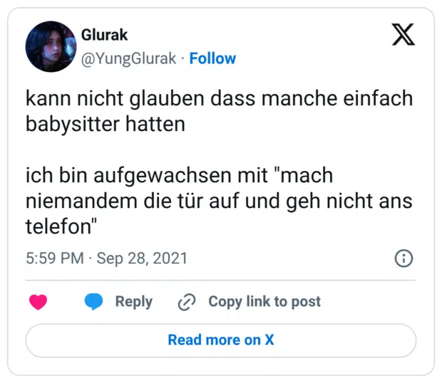 kann nicht glauben dass manche einfach babysitter hatten ich bin aufgewachsen mit "mach niemandem die tür auf und geh nicht ans telefon"