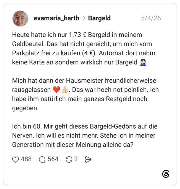 Heute hatte ich nur 1,73 € Bargeld in meinem Geldbeutel. Das hat nicht gereicht, um mich vom Parkplatz frei zu kaufen (4 €). Automat dort nahm keine Karte an sondern wirklich nur Bargeld Mich hat dann der Hausmeister freundlicherweise rausgelassen habe ihm natürlich mein ganzes Restgeld noch gegeben. Ich bin 60. Mir geht dieses Bargeld-Gedöns auf die Nerven. Ich will es nicht mehr. Stehe ich in meiner Generation mit dieser Meinung alleine da?