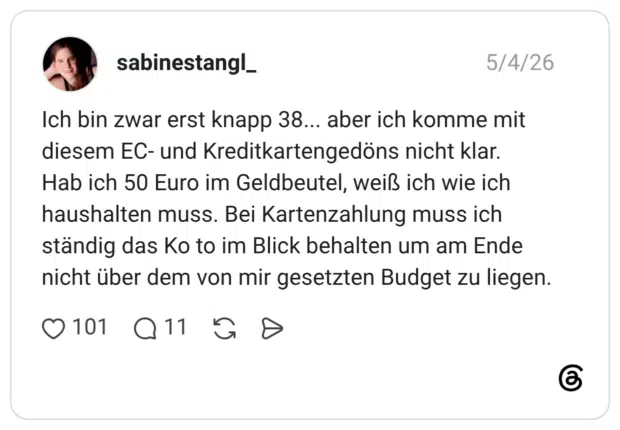 Ich bin zwar erst knapp 38... aber ich komme mit diesem EC- und Kreditkartengedöns nicht klar. Hab ich 50 Euro im Geldbeutel, weiß ich wie ich haushalten muss. Bei Kartenzahlung muss ich ständig das Ko to im Blick behalten um am Ende nicht über dem von mir gesetzten Budget zu liegen.