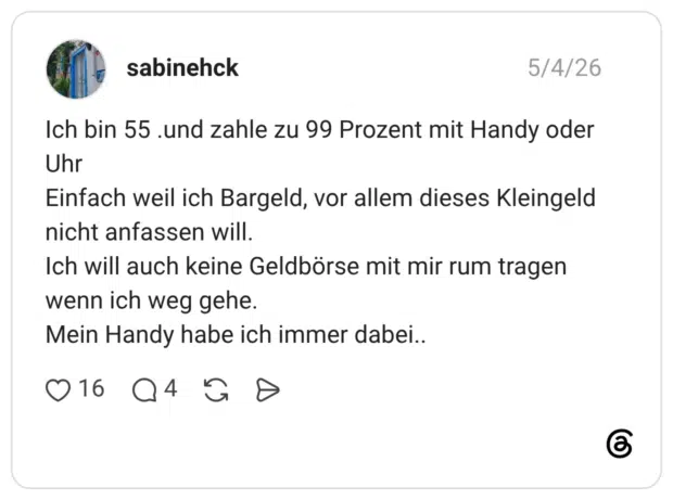 Ich bin 55 .und zahle zu 99 Prozent mit Handy oder Uhr Einfach weil ich Bargeld, vor allem dieses Kleingeld nicht anfassen will. Ich will auch keine Geldbörse mit mir rum tragen wenn ich weg gehe. Mein Handy habe ich immer dabei.