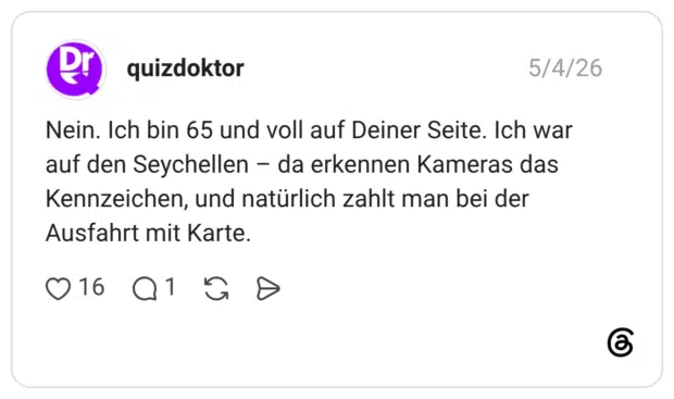 Nein. Ich bin 65 und voll auf Deiner Seite. Ich war auf den Seychellen - da erkennen Kameras das Kennzeichen, und natürlich zahlt man bei der Ausfahrt mit Karte.