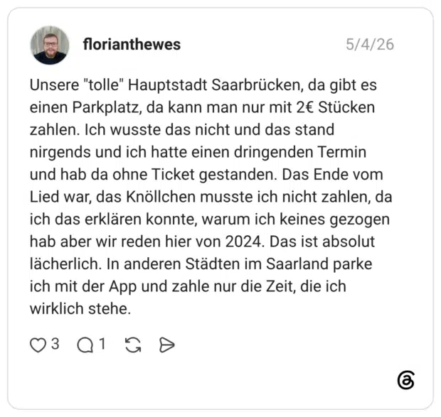 Unsere "tolle" Hauptstadt Saarbrücken, da gibt es einen Parkplatz, da kann man nur mit 2€ Stücken zahlen. Ich wusste das nicht und das stand nirgends und ich hatte einen dringenden Termin und hab da ohne Ticket gestanden. Das Ende vom Lied war, das Knöllchen musste ich nicht zahlen, da ich das erklären konnte, warum ich keines gezogen hab aber wir reden hier von 2024. Das ist absolut lächerlich. In anderen Städten im Saarland parke ich mit der App und zahle nur die Zeit, die ich wirklich stehe.