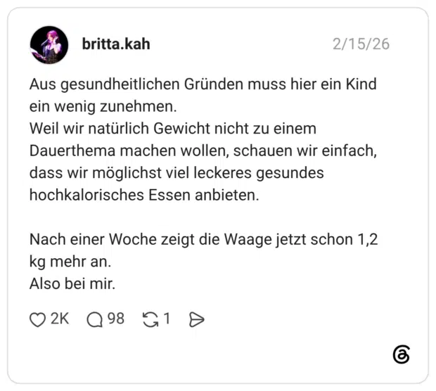 Aus gesundheitlichen Gründen muss hier ein Kind ein wenig zunehmen. Weil wir natürlich Gewicht nicht zu einem Dauerthema machen wollen, schauen wir einfach, dass wir möglichst viel leckeres gesundes hochkalorisches Essen anbieten. Nach einer Woche zeigt die Waage jetzt schon 1,2 kg mehr an. Also bei mir.