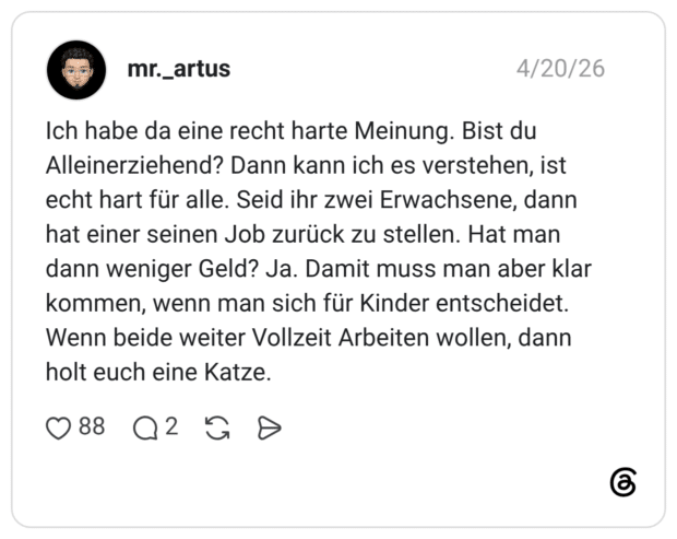 Ich habe da eine recht harte Meinung. Bist du Alleinerziehend? Dann kann ich es verstehen, ist echt hart für alle. Seid ihr zwei Erwachsene, dann hat einer seinen Job zurück zu stellen. Hat man dann weniger Geld? Ja. Damit muss man aber klar kommen, wenn man sich für Kinder entscheidet. Wenn beide weiter Vollzeit Arbeiten wollen, dann holt euch eine Katze