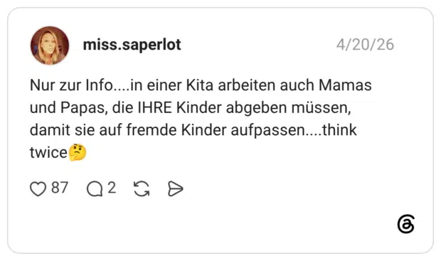 Nur zur Info....in einer Kita arbeiten auch Mamas und Papas, die IHRE Kinder abgeben müssen, damit sie auf fremde Kinder aufpassen…...think twice
