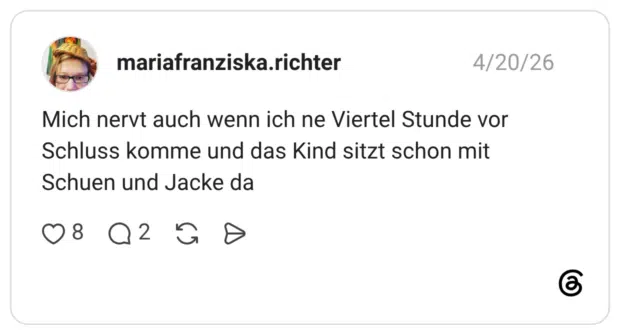 Mich nervt auch wenn ich ne Viertel Stunde vor Schluss komme und das Kind sitzt schon mit Schuen und Jacke da