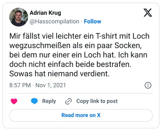 Mir fällst viel leichter ein T-shirt mit Loch wegzuschmeißen als ein paar Socken, bei dem nur einer ein Loch hat. Ich kann doch nicht einfach beide bestrafen. Sowas hat niemand verdient.