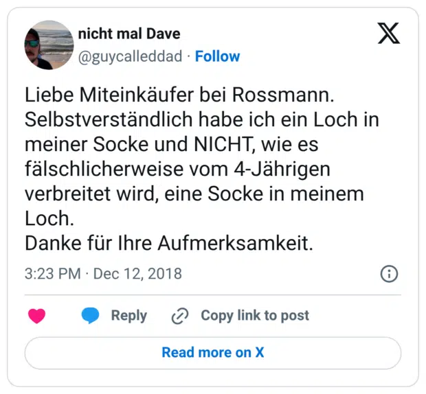 Liebe Miteinkäufer bei Rossmann. Selbstverständlich habe ich ein Loch in meiner Socke und NICHT, wie es fälschlicherweise vom 4-Jährigen verbreitet wird, eine Socke in meinem Loch. Danke für Ihre Aufmerksamkeit.