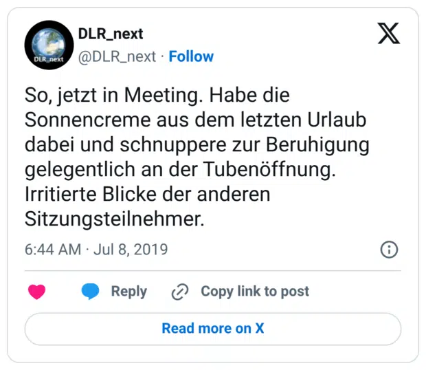 So, jetzt in Meeting. Habe die Sonnencreme aus dem letzten Urlaub dabei und schnuppere zur Beruhigung gelegentlich an der Tubenöffnung. Irritierte Blicke der anderen Sitzungsteilnehmer.