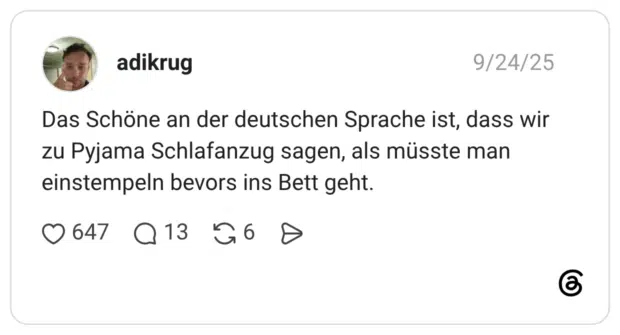 Das Schöne an der deutschen Sprache ist, dass wir zu Pyjama Schlafanzug sagen, als müsste man einstempeln bevors ins Bett geht.