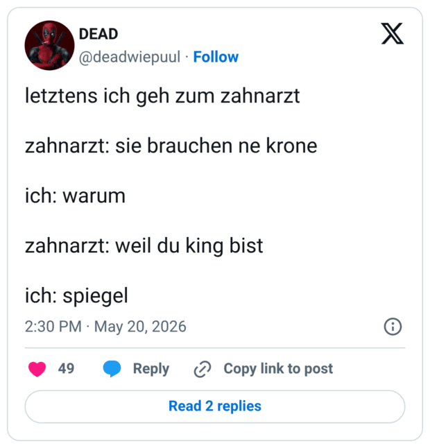 letztens ich geh zum zahnarzt zahnarzt: sie brauchen ne krone ich: warum zahnarzt: weil du king bist ich: spiege