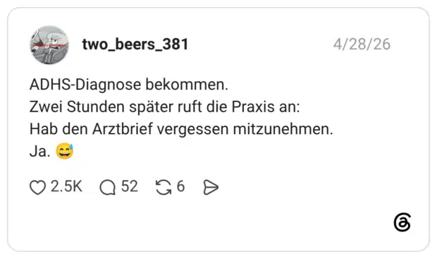 ADHS-Diagnose bekommen. Zwei Stunden später ruft die Praxis an: Hab den Arztbrief vergessen mitzunehmen. Ja.