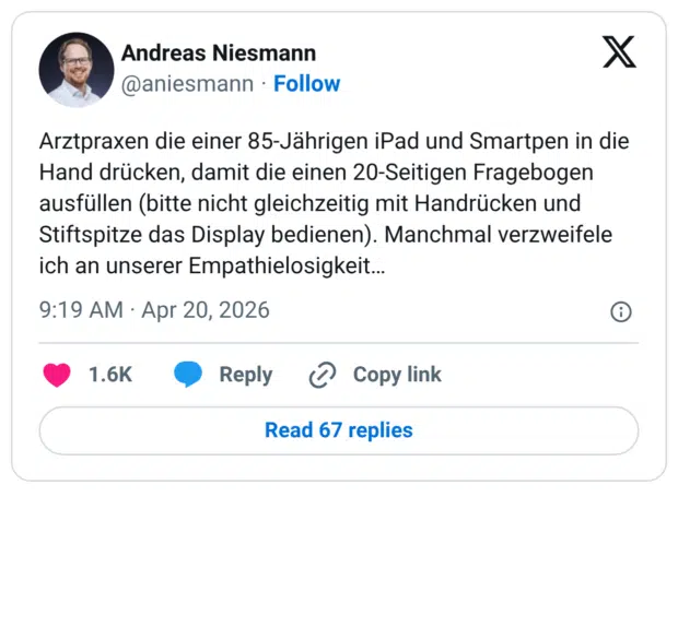 Arztpraxen die einer 85-Jährigen iPad und Smartpen in die Hand drücken, damit die einen 20-Seitigen Fragebogen ausfüllen (bitte nicht gleichzeitig mit Handrücken und Stiftspitze das Display bedienen). Manchmal verzweifele ich an unserer Empathielosigkeit...